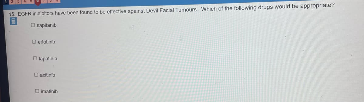 15. EGFR inihibitors have been found to be effective against Devil Facial Tumours. Which of the following drugs would be appropriate?
F
Osapitanib
Oerlotinib
Olapatinib
Daxitinib
imatinib