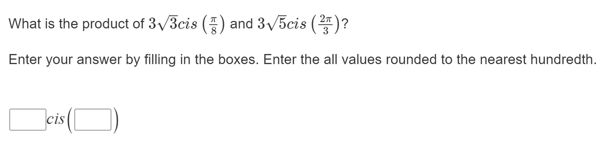 What is the product of 3/3cis () and 3/5cis (2)?
3
Enter your answer by filling in the boxes. Enter the all values rounded to the nearest hundredth.
(D)
cis
