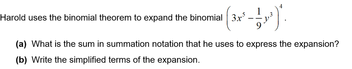 Harold uses the binomial theorem to expand the binomial| 3x
4
(a) What is the sum in summation notation that he uses to express the expansion?
(b) Write the simplified terms of the expansion.
