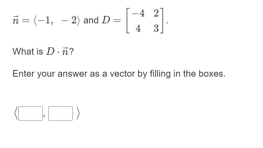 -4 2
n = (-1, – 2) and D
|
4
3
What is D. n?
Enter your answer as a vector by filling in the boxes.
