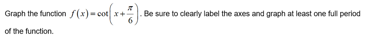 Graph the function f(x)= cot x+"
Be sure to clearly label the axes and graph at least one full period
of the function.
