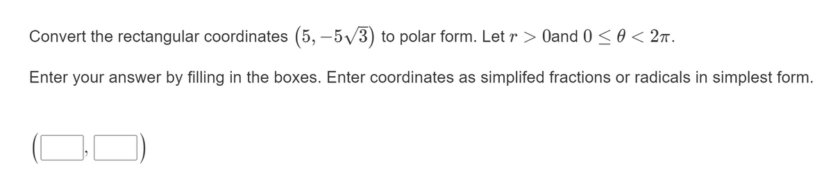 Convert the rectangular coordinates (5, –5/3) to polar form. Let r > Oand 0 <0 < 2n.
Enter your answer by filling in the boxes. Enter coordinates as simplifed fractions or radicals in simplest form.
