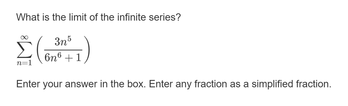 What is the limit of the infinite series?
3n5
6n6 +1
n=1
Enter your answer in the box. Enter any fraction as a simplified fraction.
