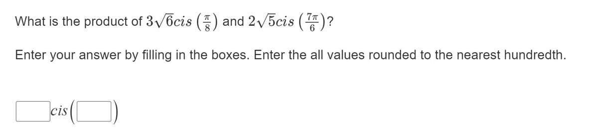 What is the product of 3/6cis (-
) and 2/5cis ()?
Enter your answer by filling in the boxes. Enter the all values rounded to the nearest hundredth.
cis
