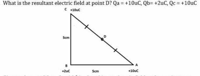 What is the resultant electric field at point D? Qa = +10uC, Qb= +2uC, Qc = +10uC
C +10uC
5cm
+10uC
+2uc
5cm