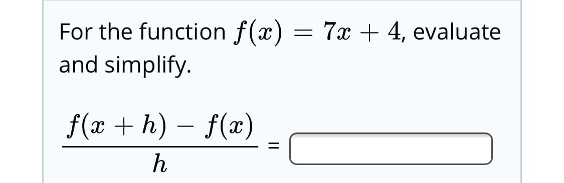 For the function f(x) = 7x + 4, evaluate
and simplify.
f(x + h) – f(x)
