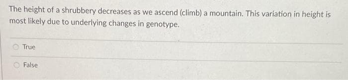 The height of a shrubbery decreases as we ascend (climb) a mountain. This variation in height is
most likely due to underlying changes in genotype.
True
False
