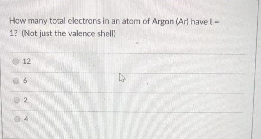 How many total electrons in an atom of Argon (Ar) have l =
1? (Not just the valence shell)
12
6.
4
2.
