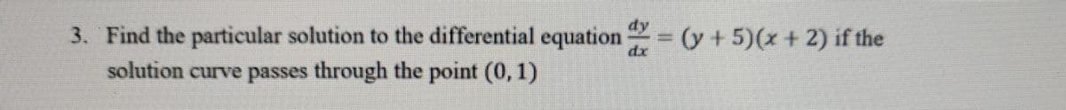 3. Find the particular solution to the differential equation (y +5)(x +2) if the
solution curve passes through the point (0, 1)
dy
%3D
dr
