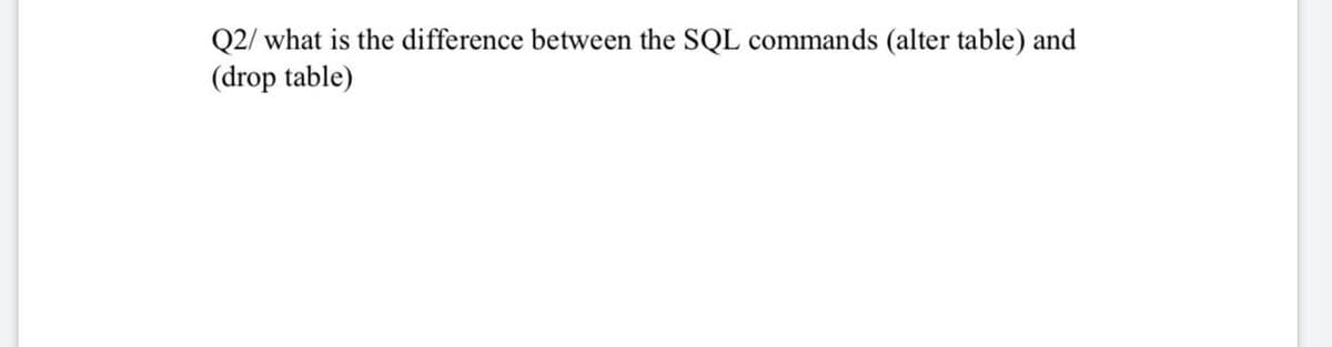 Q2/ what is the difference between the SQL commands (alter table) and
(drop table)

