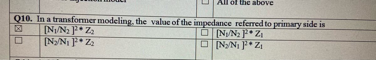 All of the above
Q10. In a transformer modeling, the value of the impedance referred to primary side is
区
NI/N2 P* Z2
[N/N1 ]?* Z2
NI/N2 P* Z1
O NN1 ]?* Zı
