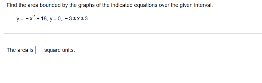 Find the area bounded by the graphs of the indicated equations over the given interval.
y = - x? + 18; y = 0; - 3sxs3
The area is
square units.
