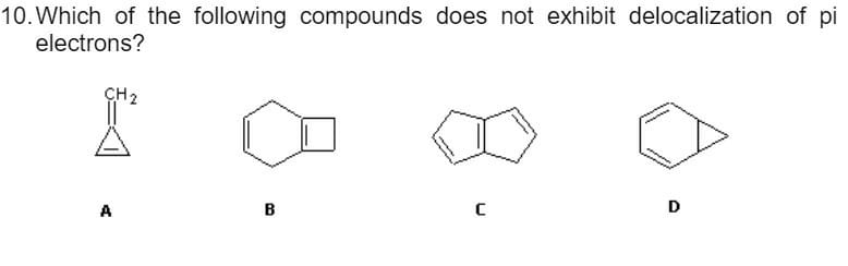 10.Which of the following compounds does not exhibit delocalization of pi
electrons?
CH2
A
D
