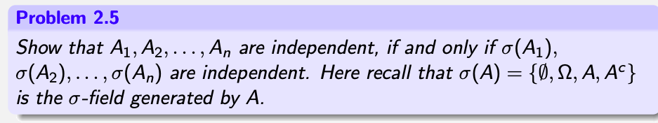 Problem 2.5
Show that A1, A2,..., A, are independent, if and only if o(A1),
o(A2), ..., o(A,) are independent. Here recall that o(A) = {Ø, N, A, Aº}
is the o-field generated by A.
