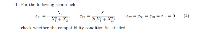 11. For the following strain field
X1
2(X? + X3)*
(4)
X2
Xỉ + X?'
E22 = €33 = E23 = €13 = 0
E11
E12
check whether the compatibility condition is satisfied.
