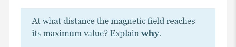 At what distance the magnetic field reaches
its maximum value? Explain why.
