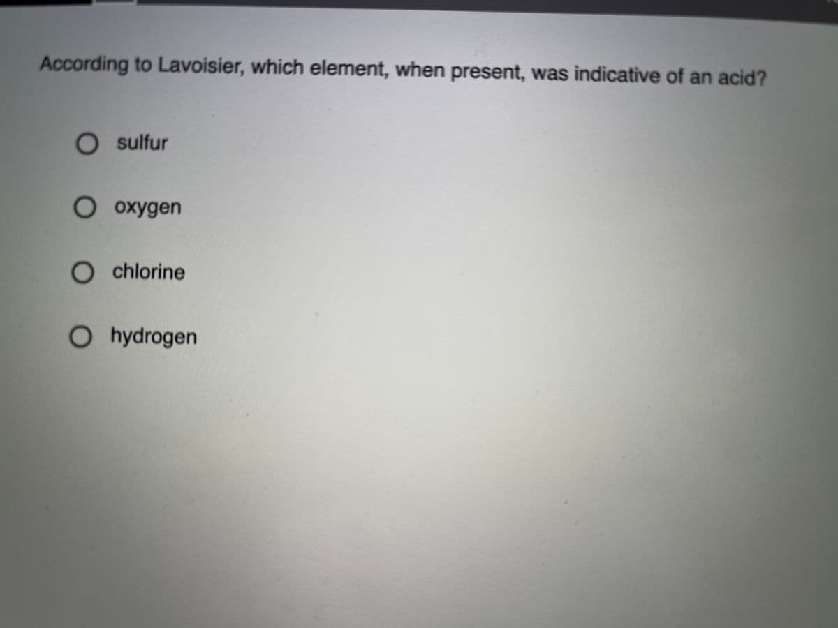 According to Lavoisier, which element, when present, was indicative of an acid?
O sulfur
О охудеп
O chlorine
O hydrogen
