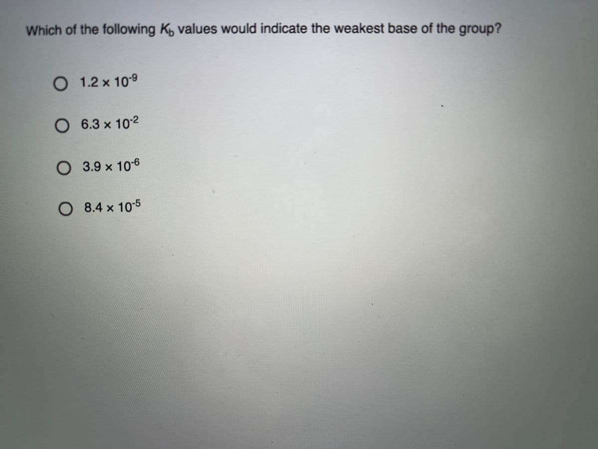 Which of the following K values would indicate the weakest base of the group?
1.2 x 10-9
6.3 x 102
O 3.9 x 106
O 8.4 x 105

