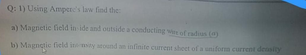 Q: 1) Using Ampere's law find the:
a) Magnetic field in ide and outside a conducting Wire of radius (a)
b) Magnetic field intensity around an infinite current sheet of a uniform current density
