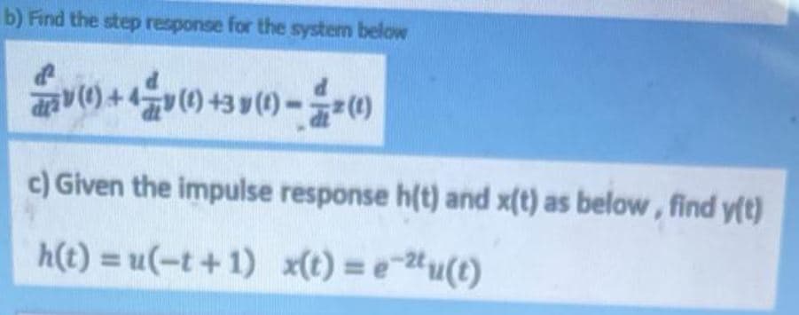 b) Find the step response for the system below
arav (0) + 4v() +3 y (1) – =(1)
c) Given the impulse response h(t) and x(t) as below, find y(t)
h(t) = u(-t +1) x(t)= e~2tu(t)
%3D
