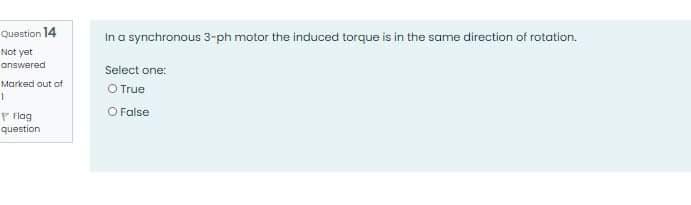Question 14
in a synchronous 3-ph motor the induced torque is in the same direction of rotation.
Not yet
answered
Select one:
O True
O False
Marked out of
* Flag
question
