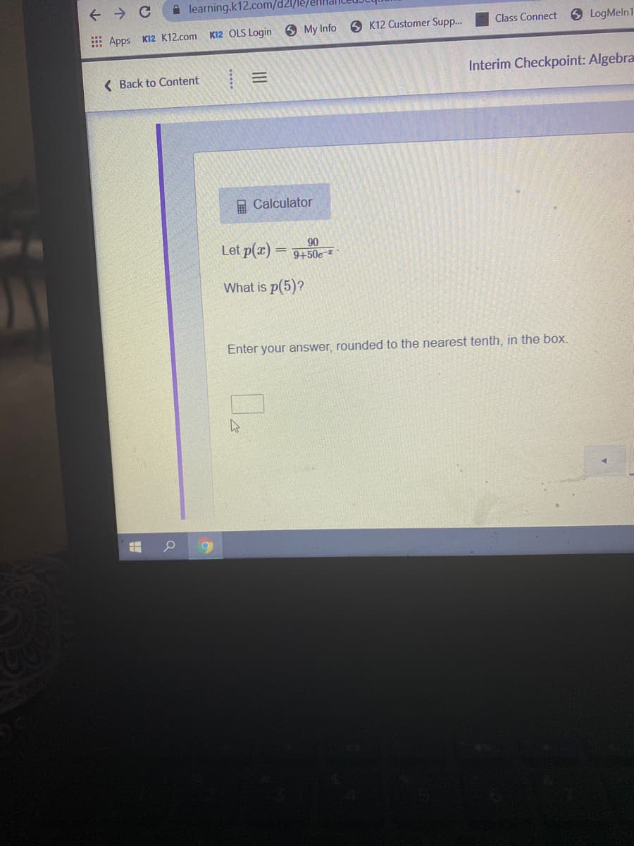 A learning.k12.com/d21/le/
6 LogMeln1
Class Connect
6 My Info
9 K12 Customer Supp...
E Apps K12 K12.com KI2 OLS Login
Interim Checkpoint: Algebra
( Back to Content
A Calculator
90
Let p(x) = 9+50e -
What is p(5)?
Enter your answer, rounded to the nearest tenth, in the box.
00
