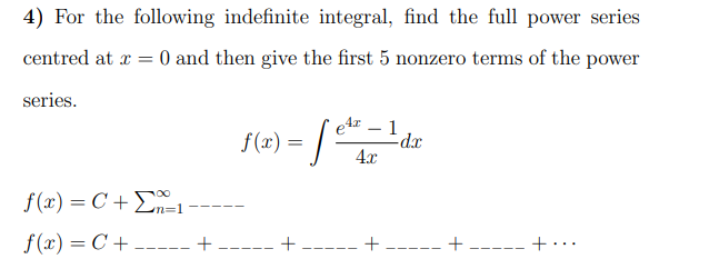 4) For the following indefinite integral, find the full power series
centred at x = 0 and then give the first 5 nonzero terms of the power
series.
f(1) = |
Sla) - /.
1
-dx
4x
.00
f (x) = C + E
f (x) = C + ----- +
--- + ----- + ----- +
+...
