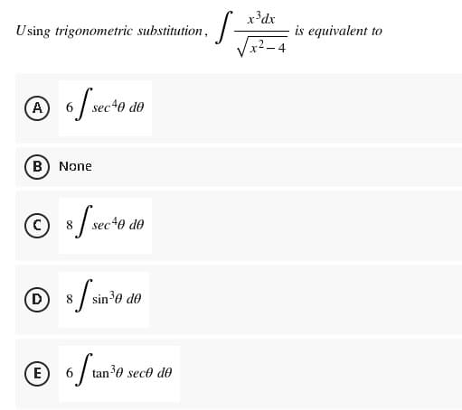 S-
x?dx
is equivalent to
Using trigonometric substitution,
(A)
6
sec40 de
B None
(c)
8
sec40 de
(D 8
130 d®
(E
6
tan?0 sece de
