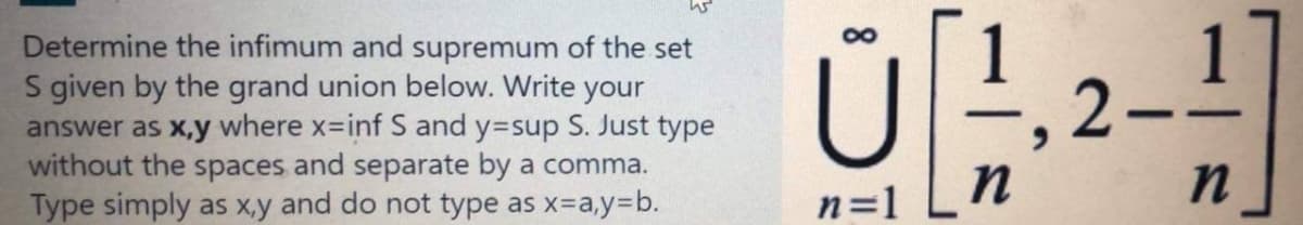 W
Determine the infimum and supremum of the set
S given by the grand union below. Write your
answer as x,y where x-inf S and y=sup S. Just type
without the spaces and separate by a comma.
Type simply as x,y and do not type as x=a,y=b.
8
n=1
-, 2-
-
n
n