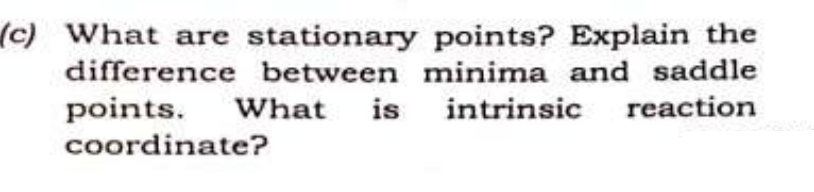 (c) What are stationary points? Explain the
difference between minima and saddle
points. What is intrinsic
intrinsic reaction
coordinate?