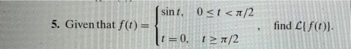 5. Given that f(t) =
sint,
t=0, t≥π/2
0≤t<π/2
find L{f(t)}.