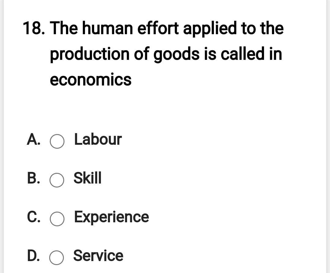 18. The human effort applied to the
production of goods is called in
economics
A. O Labour
B. O Skill
C. O Experience
D. O Service

