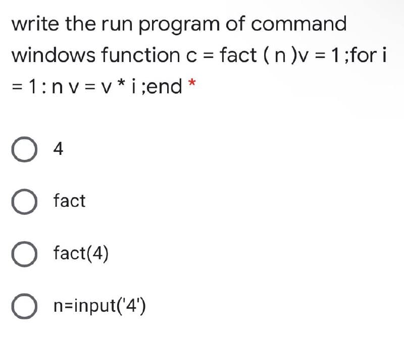 write the run program of command
windows function c = fact ( n)v = 1;for i
= 1:n v = v *i;end *
%3D
%3D
%3D
O 4
O fact
fact(4)
O n=input('4')
