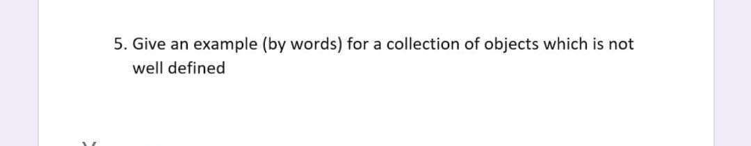 5. Give an example (by words) for a collection of objects which is not
well defined

