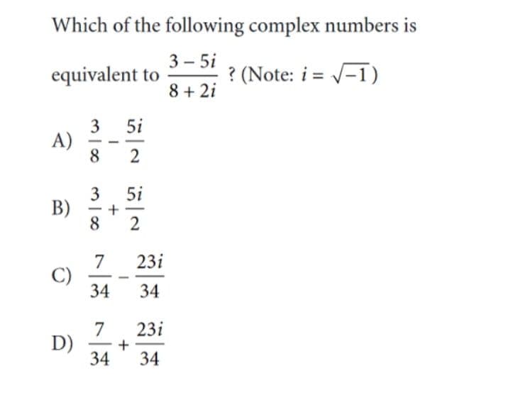 Which of the following complex numbers is
equivalent to
3 – 5i
? (Note: i = V-1)
8 + 2i
5i
3
A)
8.
2
5i
3
В)
8
23i
7
C)
34
34
7
D)
34
23i
34
+
B)
