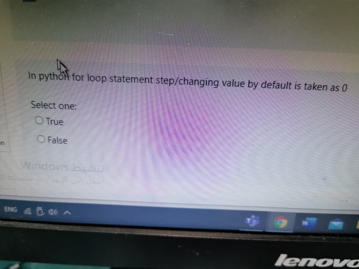 In pythoh for loop statement step/changing value by default is taken as 0
Select one:
O True
O False
un
Windows bu
ENG 40 A
lenovo
