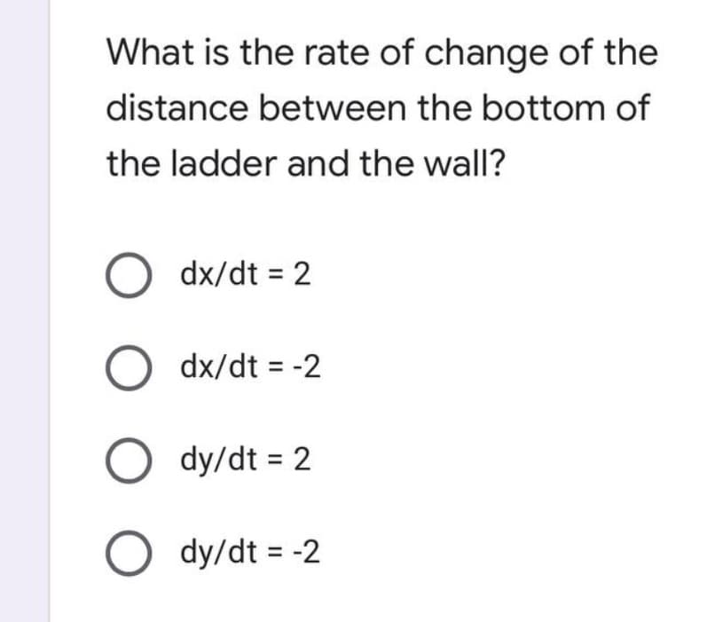 What is the rate of change of the
distance between the bottom of
the ladder and the wall?
O dx/dt = 2
O dx/dt = -2
Ody/dt = 2
Ody/dt = -2