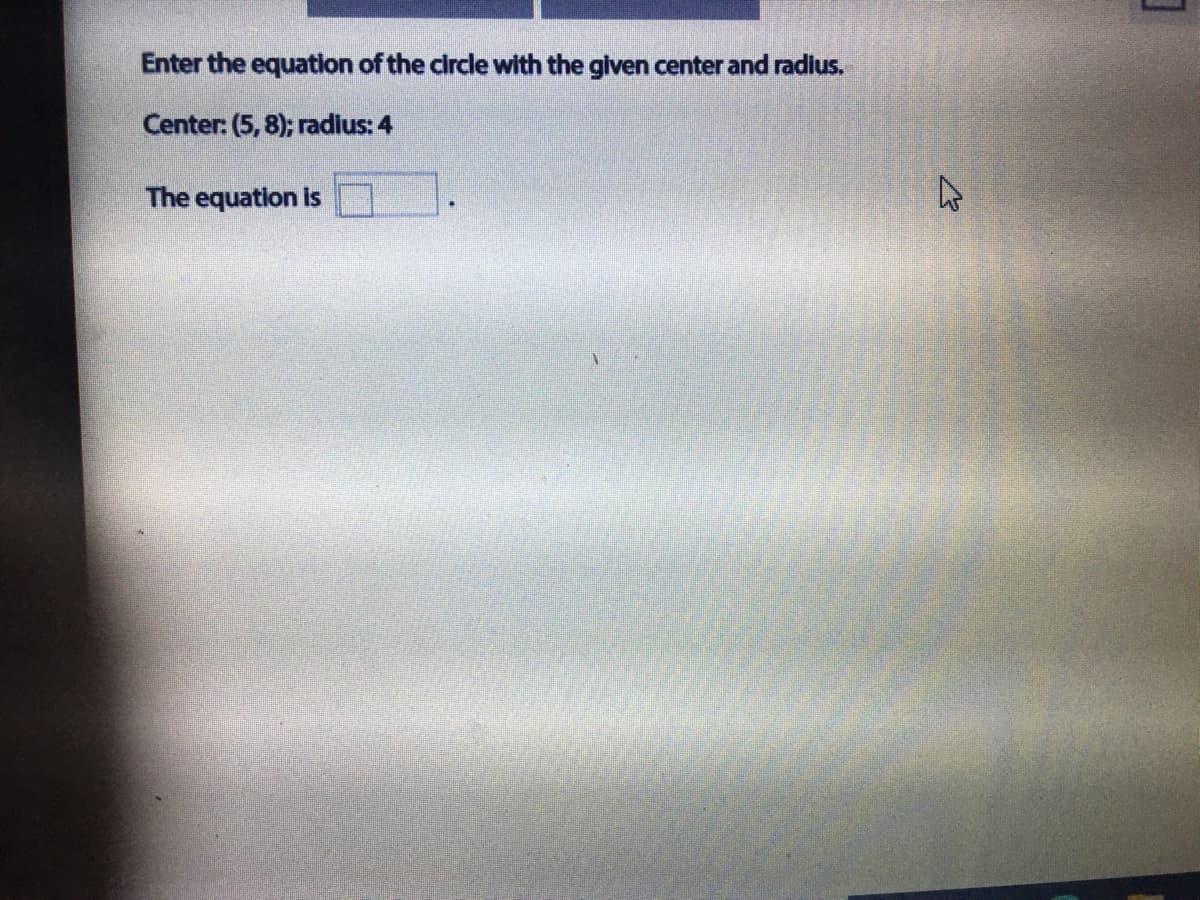 Enter the equation of the circle with the given center and radlus.
Center: (5, 8); radius: 4
The equation is
