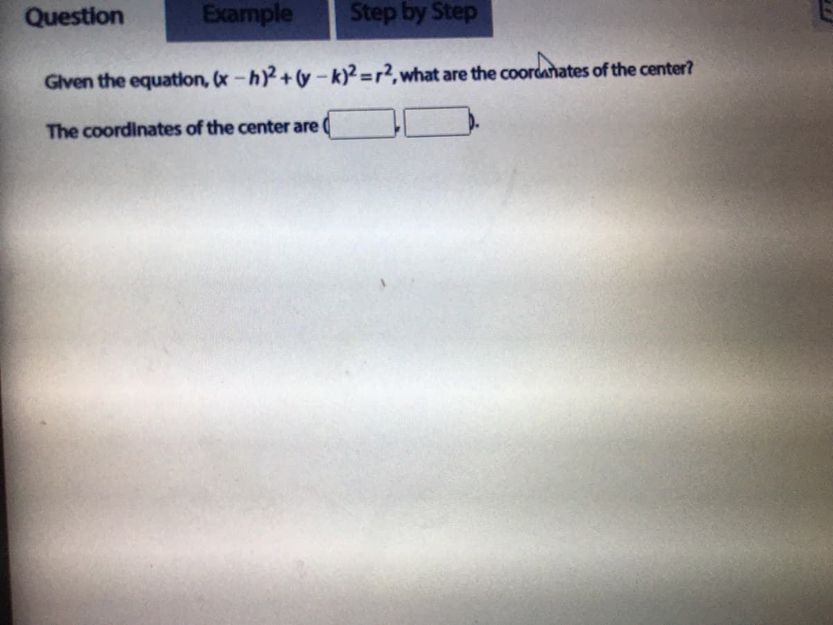 Question
Example
Step by Step
Given the equation, (x-h+y-k)=r2,what are the coordahates of the center?
The coordinates of the center are
