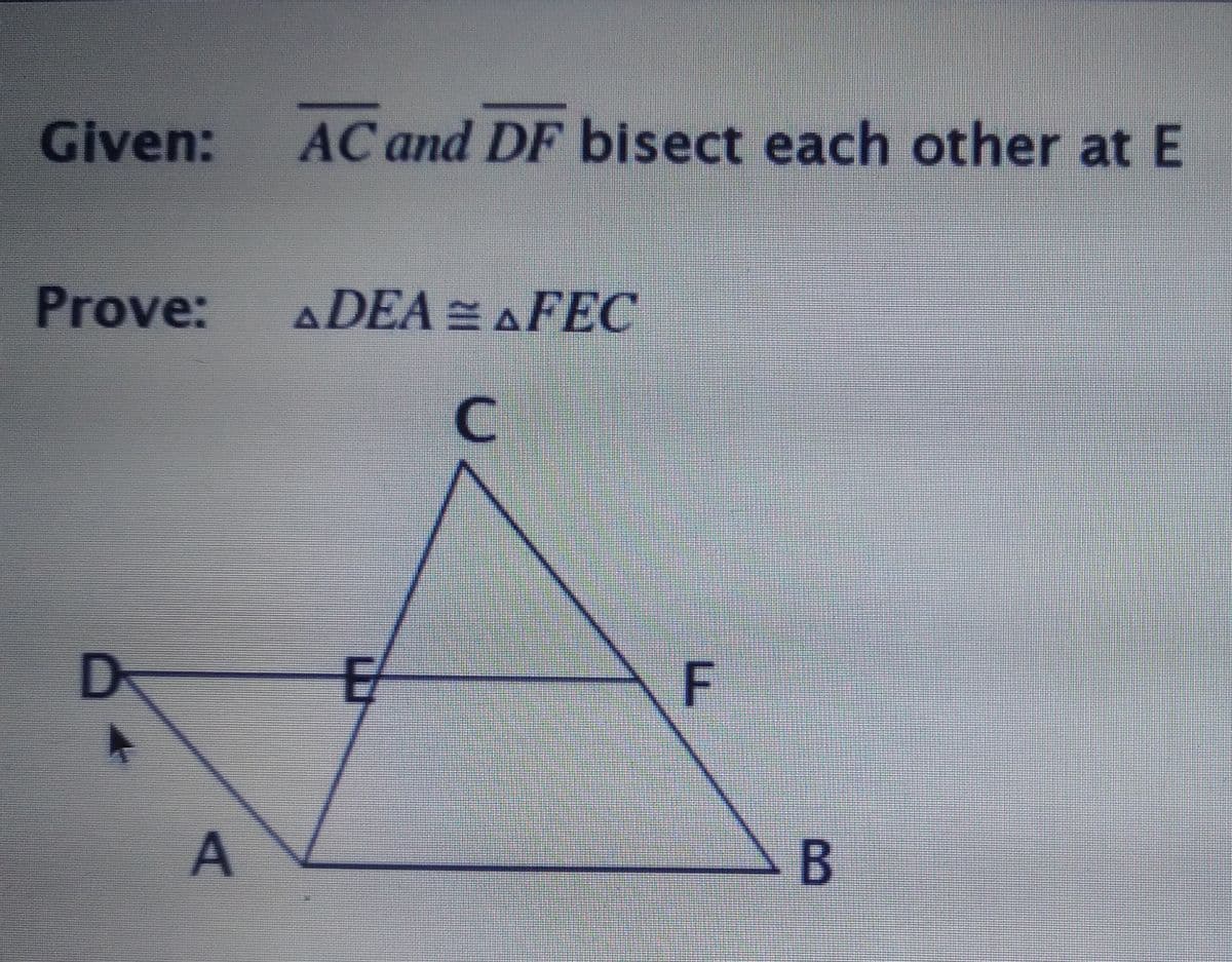 Given:
AC and DF bisect each other at E
Prove:
ADEA = AFEC
D
B.
F.
