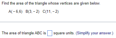 Find the area of the triangle whose vertices are given below.
A(-6,6) B(3,-2) C(11,-2)
The area of triangle ABC is square units. (Simplify your answer.)