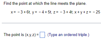 Find the point at which the line meets the plane.
x = -3 + 6t, y = - 4+ 5t, z= −3+ 4t; x+y+z= -25
The point is (x,y,z) = (Type an ordered triple.)
