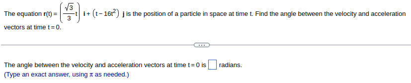 √√3
=(√³1) 1+ (1-161²)
The equation r(t) =
vectors at time t = 0.
j is the position of a particle in space at time t. Find the angle between the velocity and acceleration
The angle between the velocity and acceleration vectors at time t= 0 is
(Type an exact answer, using as needed.)
radians.