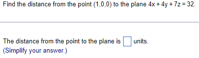 Find the distance from the point (1,0,0) to the plane 4x + 4y +7z = 32.
The distance from the point to the plane is
(Simplify your answer.)
units.