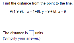 Find the distance from the point to the line.
P(1,9,9); x = 1+8t, y = 9 + 5t, z = 9
The distance is units.
(Simplify your answer.)