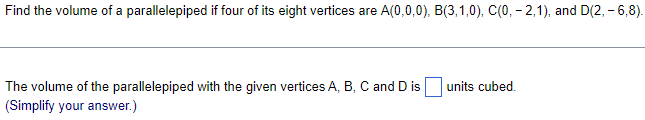 Find the volume of a parallelepiped if four of its eight vertices are A(0,0,0), B(3,1,0), C(0, -2,1), and D(2, -6,8).
The volume of the parallelepiped with the given vertices A, B, C and D is
(Simplify your answer.)
units cubed.