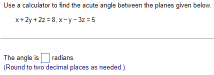 Use a calculator to find the acute angle between the planes given below.
x + 2y + 2z = 8, x-y-3z=5
The angle is
radians.
(Round to two decimal places as needed.)