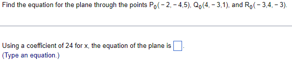 Find the equation for the plane through the points Po(-2,-4,5), Q₁(4, -3,1), and Ro(-3,4,-3).
Using a coefficient of 24 for x, the equation of the plane is
(Type an equation.)