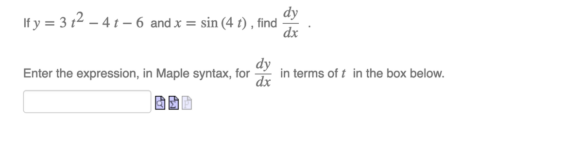 dy
If y = 3 t2 – 4 t – 6 and x = sin (4 t) , find
dx
dy
in terms of t in the box below.
dx
Enter the expression, in Maple syntax, for
