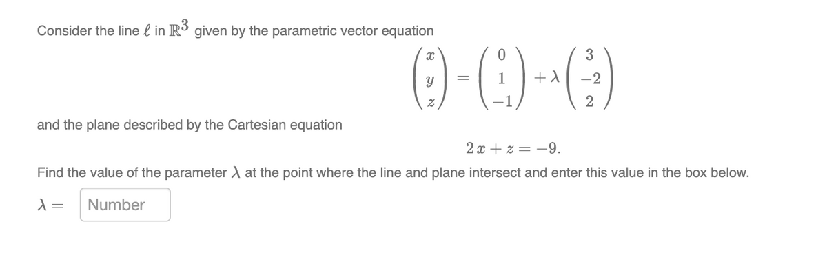 Consider the line l in R³ given by the parametric vector equation
()-)-G)
3
2
and the plane described by the Cartesian equation
2 x + z = -9.
Find the value of the parameter A at the point where the line and plane intersect and enter this value in the box below.
=
Number

